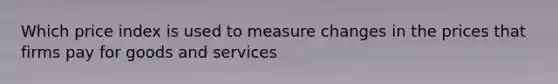 Which price index is used to measure changes in the prices that firms pay for goods and services