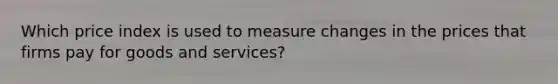 Which price index is used to measure changes in the prices that firms pay for goods and services?