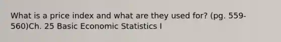 What is a price index and what are they used for? (pg. 559-560)Ch. 25 Basic Economic Statistics I