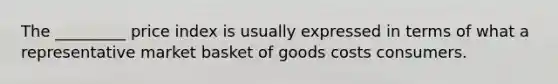 The _________ price index is usually expressed in terms of what a representative market basket of goods costs consumers.