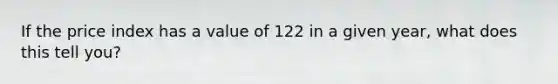 If the price index has a value of 122 in a given year, what does this tell you?