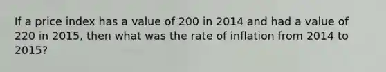 If a price index has a value of 200 in 2014 and had a value of 220 in 2015, then what was the rate of inflation from 2014 to 2015?