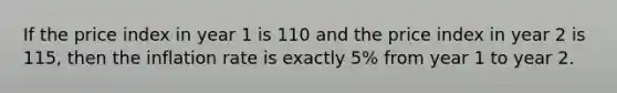 If the price index in year 1 is 110 and the price index in year 2 is 115, then the inflation rate is exactly 5% from year 1 to year 2.