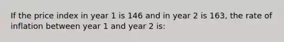 If the price index in year 1 is 146 and in year 2 is 163, the rate of inflation between year 1 and year 2 is: