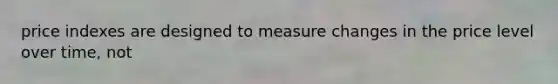 price indexes are designed to measure changes in the price level over time, not