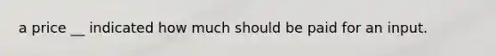 a price __ indicated how much should be paid for an input.