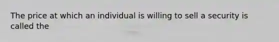 The price at which an individual is willing to sell a security is called the