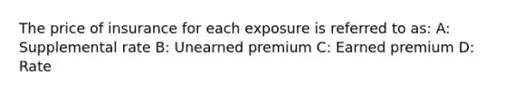 The price of insurance for each exposure is referred to as: A: Supplemental rate B: Unearned premium C: Earned premium D: Rate