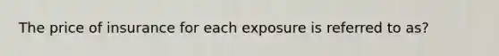 The price of insurance for each exposure is referred to as?