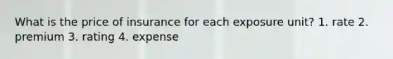 What is the price of insurance for each exposure unit? 1. rate 2. premium 3. rating 4. expense