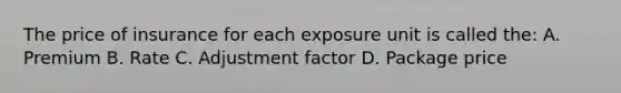 The price of insurance for each exposure unit is called the: A. Premium B. Rate C. Adjustment factor D. Package price