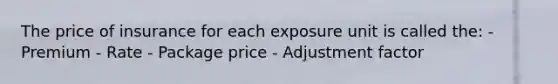 The price of insurance for each exposure unit is called the: - Premium - Rate - Package price - Adjustment factor