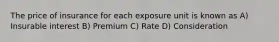 The price of insurance for each exposure unit is known as A) Insurable interest B) Premium C) Rate D) Consideration