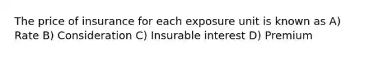 The price of insurance for each exposure unit is known as A) Rate B) Consideration C) Insurable interest D) Premium