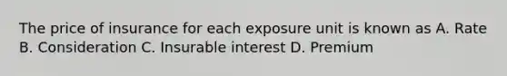 The price of insurance for each exposure unit is known as A. Rate B. Consideration C. Insurable interest D. Premium