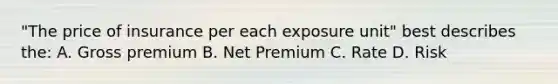 "The price of insurance per each exposure unit" best describes the: A. Gross premium B. Net Premium C. Rate D. Risk