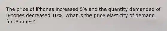 The price of iPhones increased 5% and the quantity demanded of iPhones decreased 10%. What is the price elasticity of demand for iPhones?