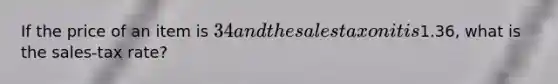 If the price of an item is 34 and the sales tax on it is1.36, what is the sales-tax rate?