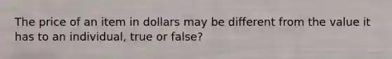 The price of an item in dollars may be different from the value it has to an individual, true or false?