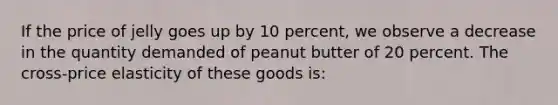 If the price of jelly goes up by 10 percent, we observe a decrease in the quantity demanded of peanut butter of 20 percent. The cross-price elasticity of these goods is: