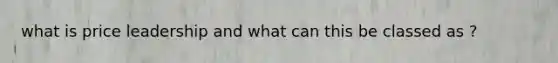 what is price leadership and what can this be classed as ?