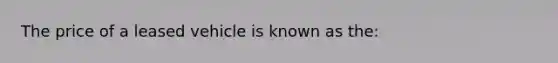 The price of a leased vehicle is known as the: