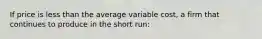 If price is less than the average variable cost, a firm that continues to produce in the short run: