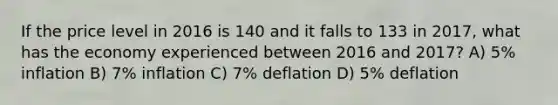 If the price level in 2016 is 140 and it falls to 133 in 2017, what has the economy experienced between 2016 and 2017? A) 5% inflation B) 7% inflation C) 7% deflation D) 5% deflation