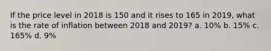 If the price level in 2018 is 150 and it rises to 165 in 2019, what is the rate of inflation between 2018 and 2019? a. 10% b. 15% c. 165% d. 9%