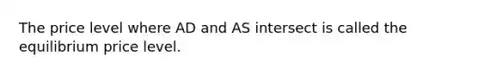 The price level where AD and AS intersect is called the equilibrium price level.