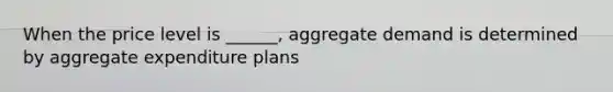 When the price level is ______, aggregate demand is determined by aggregate expenditure plans