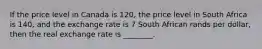 If the price level in Canada is 120, the price level in South Africa is 140, and the exchange rate is 7 South African rands per dollar, then the real exchange rate is ________.