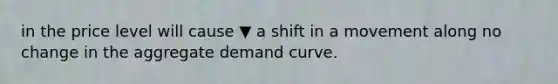 in the price level will cause ▼ a shift in a movement along no change in the aggregate demand curve.