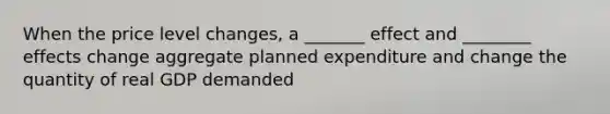 When the price level changes, a _______ effect and ________ effects change aggregate planned expenditure and change the quantity of real GDP demanded