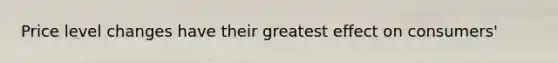 Price level changes have their greatest effect on consumers'