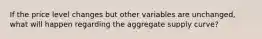If the price level changes but other variables are unchanged, what will happen regarding the aggregate supply curve?