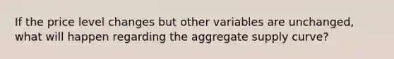 If the price level changes but other variables are unchanged, what will happen regarding the aggregate supply curve?