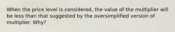 When the price level is considered, the value of the multiplier will be less than that suggested by the oversimplified version of multiplier. Why?