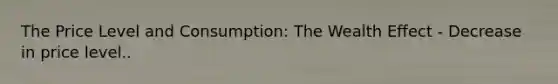 The Price Level and Consumption: The Wealth Effect - Decrease in price level..