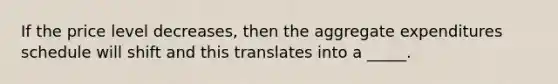 If the price level decreases, then the aggregate expenditures schedule will shift and this translates into a _____.