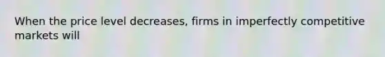 When the price level decreases, firms in imperfectly competitive markets will