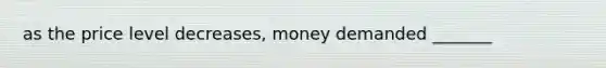 as the price level decreases, money demanded _______