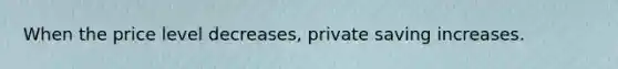 When the price level decreases, private saving increases.