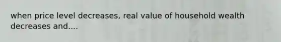 when price level decreases, real value of household wealth decreases and....