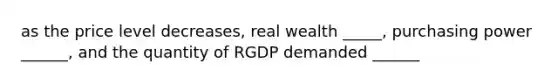 as the price level decreases, real wealth _____, purchasing power ______, and the quantity of RGDP demanded ______