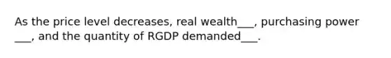 As the price level decreases, real wealth___, purchasing power ___, and the quantity of RGDP demanded___.