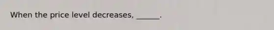 When the price level decreases, ______.