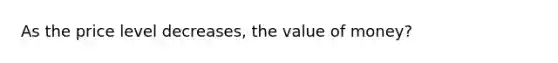 As the price level decreases, the value of money?