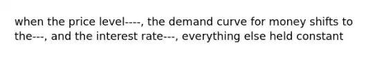 when the price level----, the demand curve for money shifts to the---, and the interest rate---, everything else held constant