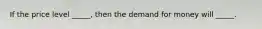 If the price level _____, then the demand for money will _____.